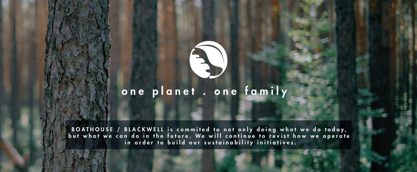 One planet . one family  - BOATHOUSE / BLACKWELL is committed to not only doing what we do today, but what we can do in the future. We will continue to revisit how we operate in order to build our sustainability initiatives. 